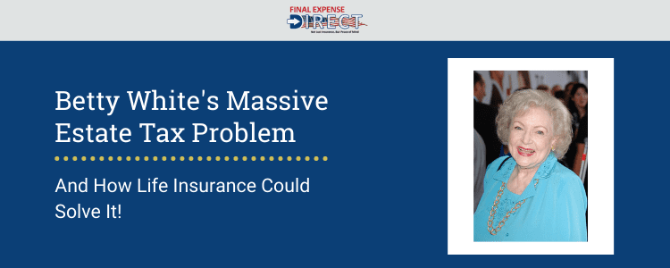 Betty White Estate Tax Problem and How Life Insurance Can Fix It Betty White Estate Tax Problem and How Life Insurance Can Fix It